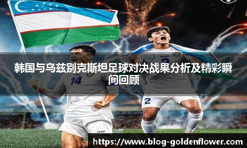韩国与乌兹别克斯坦足球对决战果分析及精彩瞬间回顾