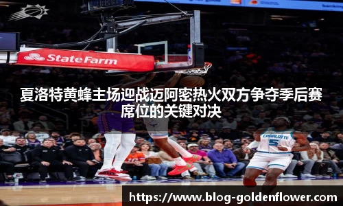 夏洛特黄蜂主场迎战迈阿密热火双方争夺季后赛席位的关键对决